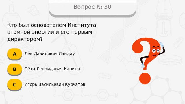 Вопрос № 30 Кто был основателем Института атомной энергии и его первым директором? А Лев Давидович Ландау B Пётр Леонидович Капица C Игорь Васильевич Курчатов