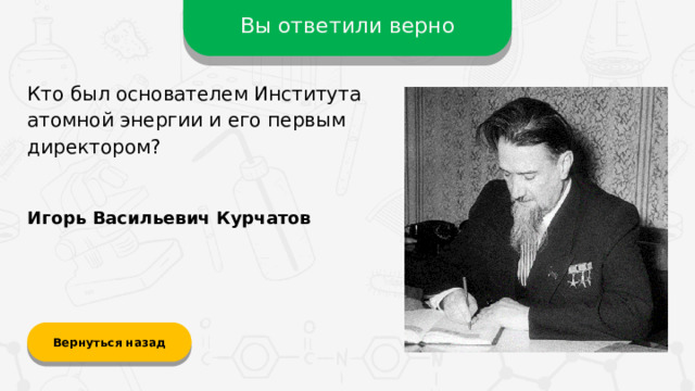 Вы ответили верно Кто был основателем Института атомной энергии и его первым директором? Игорь Васильевич Курчатов Вернуться назад