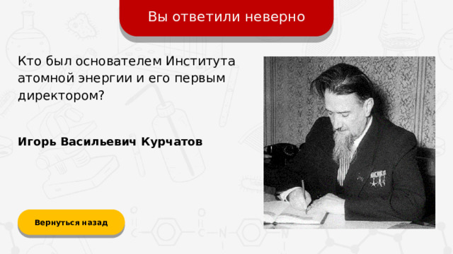 Вы ответили неверно Кто был основателем Института атомной энергии и его первым директором? Игорь Васильевич Курчатов Вернуться назад