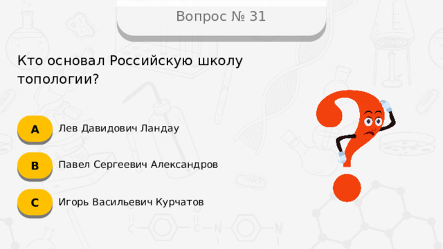 Вопрос № 31 Кто основал Российскую школу топологии? А Лев Давидович Ландау B Павел Сергеевич Александров C Игорь Васильевич Курчатов