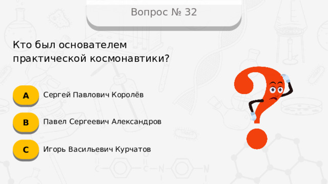 Вопрос № 32 Кто был основателем практической космонавтики? А Сергей Павлович Королёв B Павел Сергеевич Александров C Игорь Васильевич Курчатов