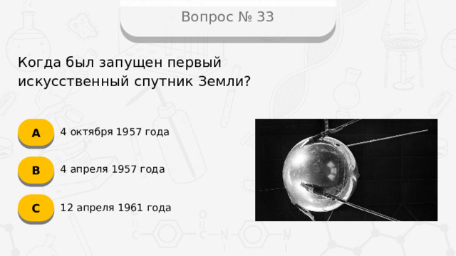 Вопрос № 33 Когда был запущен первый искусственный спутник Земли? А 4 октября 1957 года B 4 апреля 1957 года C 12 апреля 1961 года