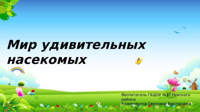 Мир удивительных насекомых Воспитатель ГБДОУ №37 Невского района Кожемякина Светлана Викторовна