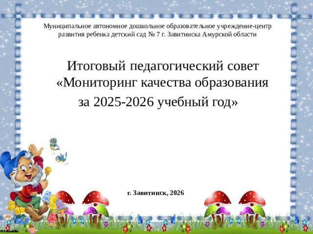 Муниципальное автономное дошкольное образовательное учреждение-центр развития ребенка детский сад № 7 г. Завитинска Амурской области  Итоговый  педагогический совет «Мониторинг качества образования  за 2025-2026 учебный год» г. Завитинск, 2026