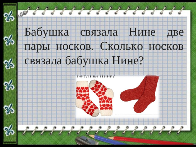 Бабушка связала Нине две пары носков. Сколько носков связала бабушка Нине?