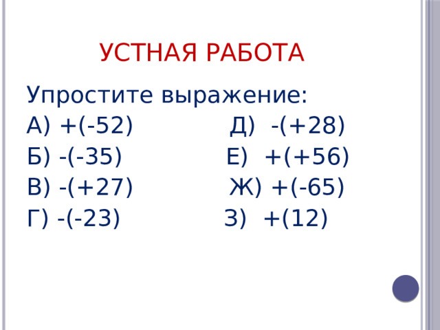 Устная работа Упростите выражение: А) +(-52) Д) -(+28) Б) -(-35) Е) +(+56) В) -(+27) Ж) +(-65) Г) -(-23) З) +(12)