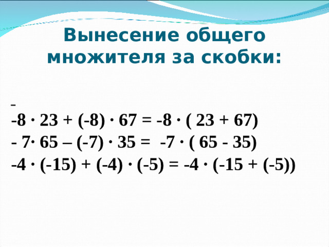 Вынесение общего множителя за скобки:  -8 · 23 + (-8) · 67 = -8 · ( 23 + 67) - 7· 65 – (-7) · 35 = -7 · ( 65 - 35) -4 · (-15) + (-4) · (-5) = -4 · (-15 + (-5))