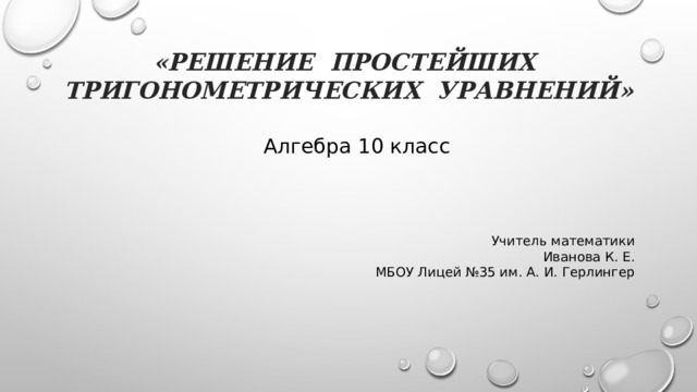 «Решение простейших  тригонометрических уравнений»   Алгебра 10 класс Учитель математики Иванова К. Е.  МБОУ Лицей №35 им. А. И. Герлингер