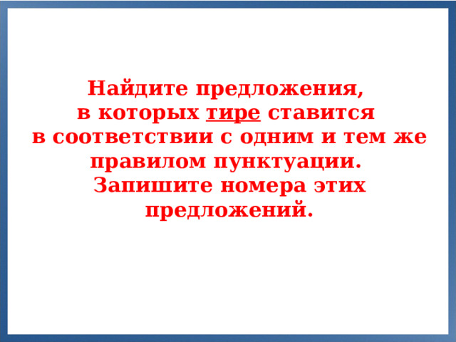 Найдите предложения, в которых тире ставится в соответствии с одним и тем же правилом пунктуации. Запишите номера этих предложений.