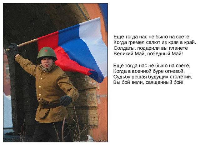 Еще тогда нас не было на свете,  Когда гремел салют из края в край.  Солдаты, подарили вы планете  Великий Май, победный Май! Еще тогда нас не было на свете,  Когда в военной буре огневой,  Судьбу решая будущих столетий,  Вы бой вели, священный бой!