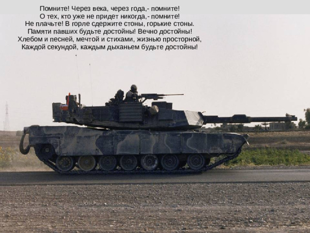 Помните! Через века, через года,- помните!  О тех, кто уже не придет никогда,- помните!  Не плачьте! В горле сдержите стоны, горькие стоны.  Памяти павших будьте достойны! Вечно достойны!  Хлебом и песней, мечтой и стихами, жизнью просторной,  Каждой секундой, каждым дыханьем будьте достойны!