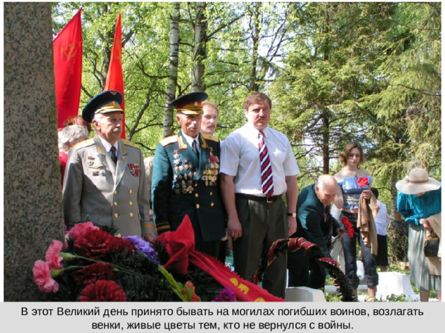 В этот Великий день принято бывать на могилах погибших воинов, возлагать венки, живые цветы тем, кто не вернулся с войны.