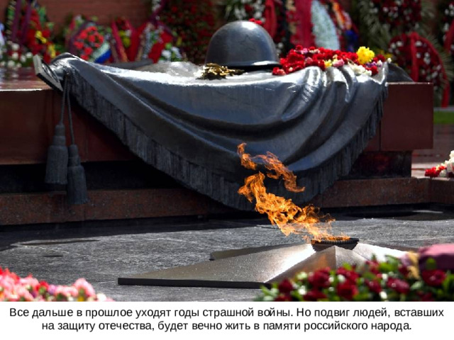 Все дальше в прошлое уходят годы страшной войны. Но подвиг людей, вставших на защиту отечества, будет вечно жить в памяти российского народа.
