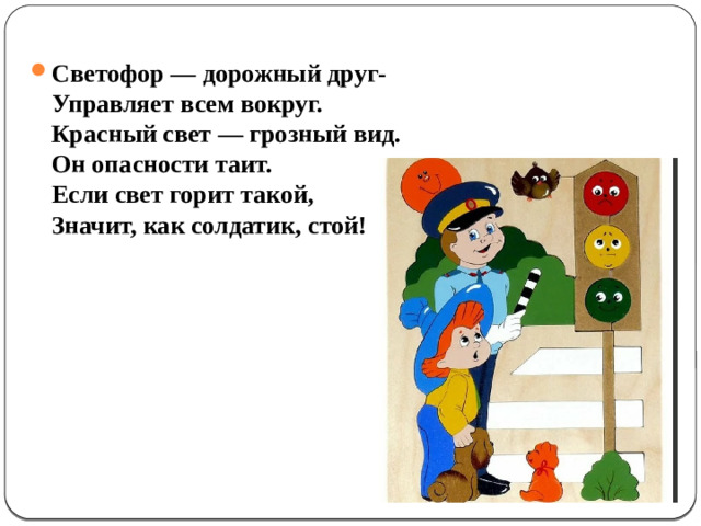 Светофор — дорожный друг-  Управляет всем вокруг.  Красный свет — грозный вид.  Он опасности таит.  Если свет горит такой,  Значит, как солдатик, стой!