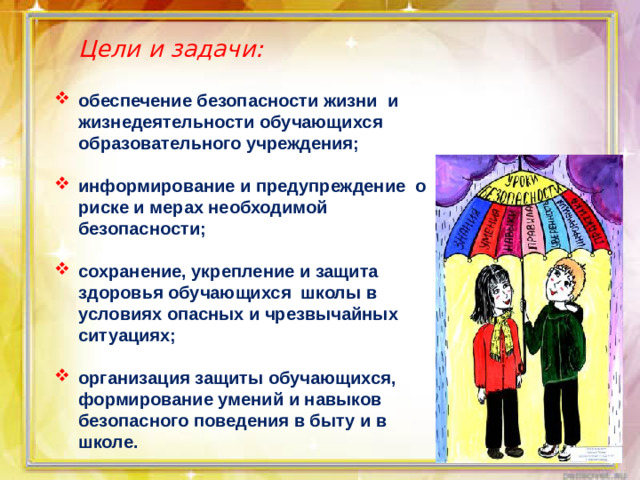 Цели и задачи: обеспечение безопасности жизни и жизнедеятельности обучающихся образовательного учреждения;  информирование и предупреждение о риске и мерах необходимой безопасности;  сохранение, укрепление и защита здоровья обучающихся школы в условиях опасных и чрезвычайных ситуациях;
