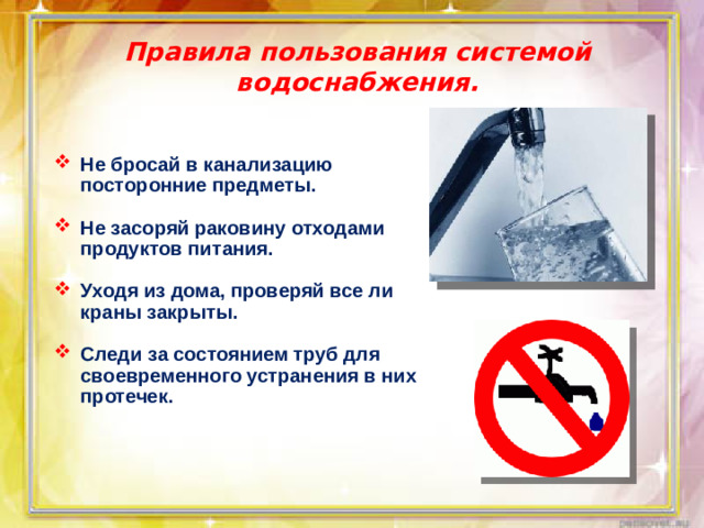 Правила пользования системой водоснабжения. Не бросай в канализацию посторонние предметы.  Не засоряй раковину отходами продуктов питания.  Уходя из дома, проверяй все ли краны закрыты.