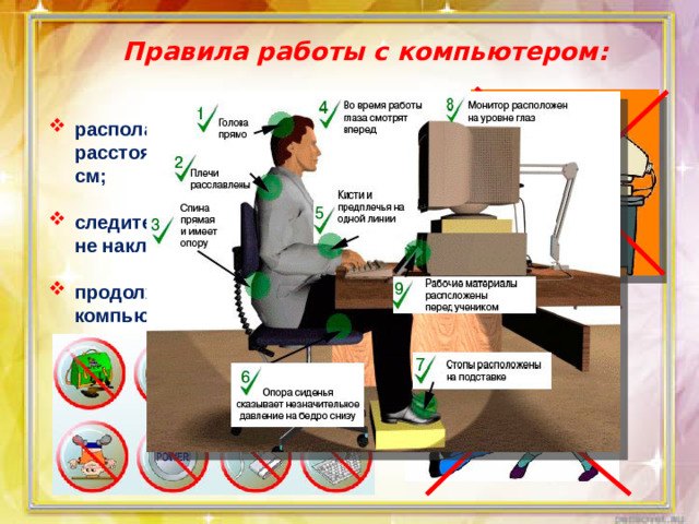 Правила работы с компьютером:   располагайтесь за компьютером так, чтобы расстояние до дисплея было не менее 50 см;  следите за осанкой: не сутультесь и сильно не наклоняйтесь к экрану, клавиатуре;