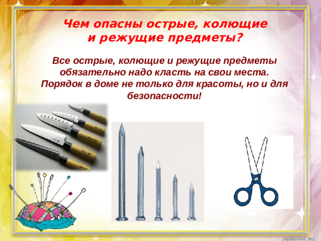 Чем опасны острые, колющие и режущие предметы? Все острые, колющие и режущие предметы обязательно надо класть на свои места. Порядок в доме не только для красоты, но и для безопасности!