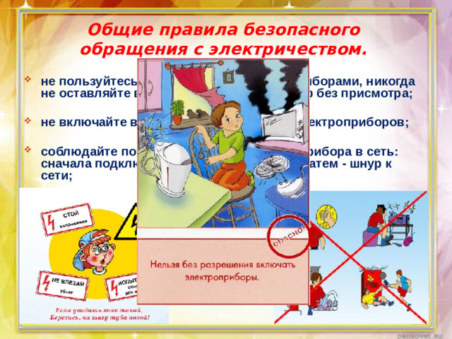 Общие правила безопасного обращения с электричеством. не пользуйтесь неисправными электроприборами, никогда не оставляйте включенный электроприбор без присмотра;  не включайте в одну розетку несколько электроприборов;