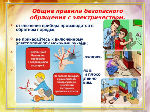 Общие правила безопасного обращения с электричеством. отключение прибора производится в обратном порядке;  не прикасайтесь к включенному электроприбору мокрыми руками;  помните: нельзя пользоваться электрическими устройствами, находясь в воде;