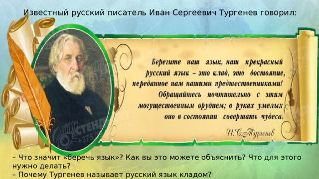 Известный русский писатель Иван Сергеевич Тургенев говорил: – Что значит «беречь язык»? Как вы это можете объяснить? Что для этого нужно делать? – Почему Тургенев называет русский язык кладом?