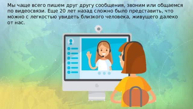 Мы чаще всего пишем друг другу сообщения, звоним или общаемся по видеоcвязи. Еще 20 лет назад сложно было представить, что можно с легкостью увидеть близкого человека, живущего далеко от нас.