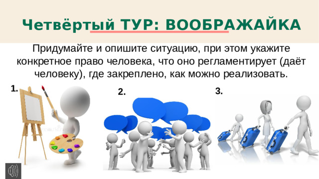 Четвёртый ТУР: ВООБРАЖАЙКА Придумайте и опишите ситуацию, при этом укажите конкретное право человека, что оно регламентирует (даёт человеку), где закреплено, как можно реализовать. 1. 3. 2.