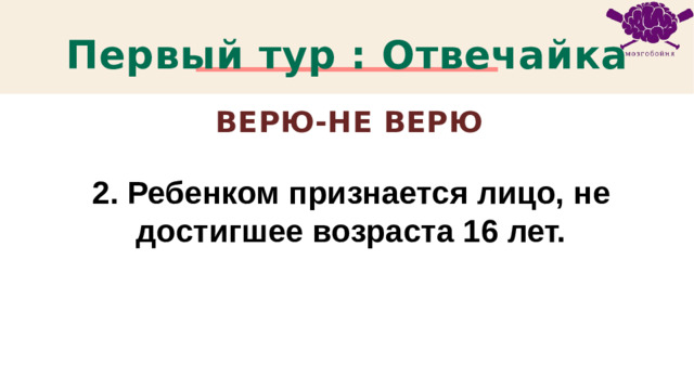 Первый тур : Отвечайка Верю-не Верю 2. Ребенком признается лицо, не достигшее возраста 16 лет. 1