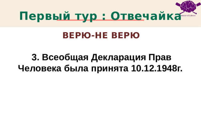 Первый тур : Отвечайка Верю-не Верю 3. Всеобщая Декларация Прав Человека была принята 10.12.1948г. 1