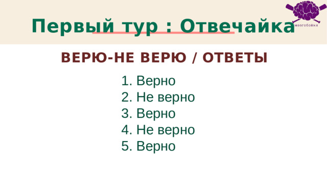 Первый тур : Отвечайка Верю-не Верю / ОТВЕТЫ 1. Верно 2. Не верно 3. Верно 4. Не верно 5. Верно 1