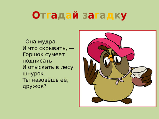 О т г а д а й  з а г а д к у  Она мудра.  И что скрывать, —  Горшок сумеет подписать  И отыскать в лесу шнурок.  Ты назовёшь её, дружок?
