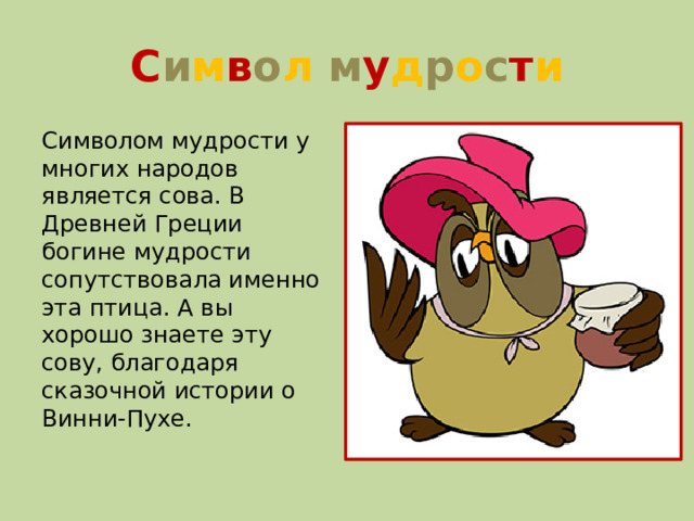 С и м в о л  м у д р о с т и Символом мудрости у многих народов является сова. В Древней Греции богине мудрости сопутствовала именно эта птица. А вы хорошо знаете эту сову, благодаря сказочной истории о Винни-Пухе.