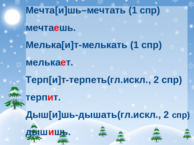 Мечта [ и ] шь–мечтать (1 спр) мечта е шь. Мелька [ и ] т-мелькать (1 спр) мелька е т. Терп [ и ] т-терпеть(гл.искл., 2 спр) терп и т. Дыш [ и ] шь-дышать(гл.искл., 2 спр) дыш и шь.