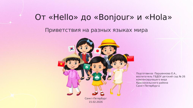 От «Hello» до «Bonjour» и «Hola» Приветствия на разных языках мира Подготовила: Паршенкова Е.А., воспитатель ГБДОУ детский сад № 26 компенсирующего вида Красносельского района Санкт-Петербурга Санкт-Петербург 15.02.2026