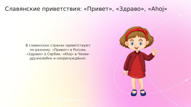 Славянские приветствия: «Привет», «Здраво», «Ahoj» В славянских странах приветствуют по‑разному: «Привет» в России, «Здраво» в Сербии, «Ahoj» в Чехии- дружелюбно и непринуждённо.