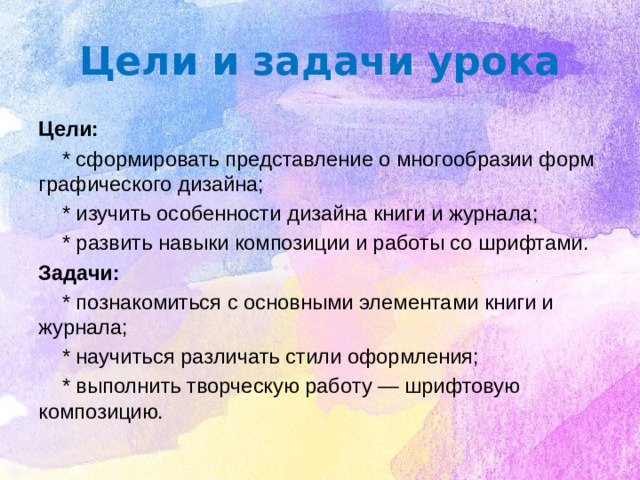 Цели и задачи урока Цели:  * сформировать представление о многообразии форм графического дизайна;  * изучить особенности дизайна книги и журнала;  * развить навыки композиции и работы со шрифтами. Задачи:  * познакомиться с основными элементами книги и журнала;  * научиться различать стили оформления;  * выполнить творческую работу — шрифтовую композицию.