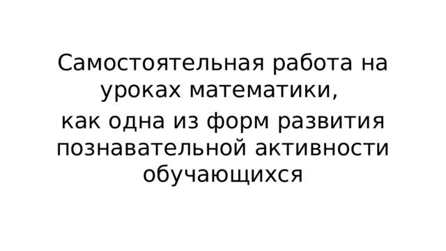 Самостоятельная работа на уроках математики, как одна из форм развития познавательной активности обучающихся