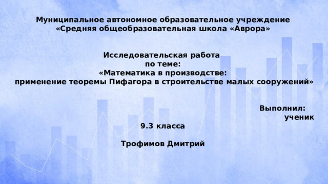 Муниципальное автономное образовательное учреждение  «Средняя общеобразовательная школа «Аврора»    Исследовательская работа  по теме:  «Математика в производстве:  применение теоремы Пифагора в строительстве малых сооружений»    Выполнил:  ученик 9.3 класса  Трофимов Дмитрий