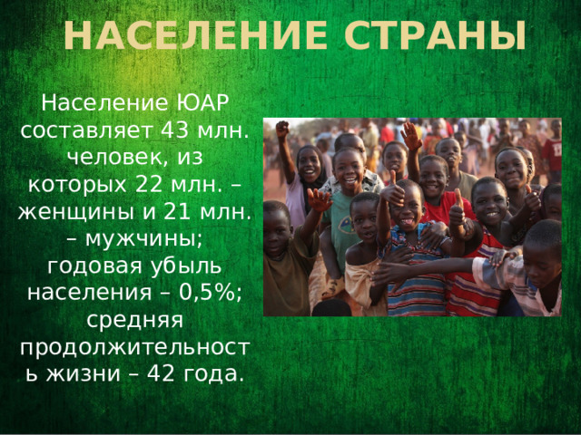 Население страны Население ЮАР составляет 43 млн. человек, из которых 22 млн. – женщины и 21 млн. – мужчины; годовая убыль населения – 0,5%; средняя продолжительность жизни – 42 года.