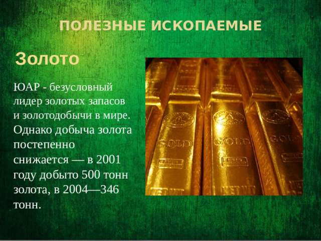 Полезные ископаемые   Золото ЮАР - безусловный лидер золотых запасов и золотодобычи в мире. Однако добыча золота постепенно снижается — в 2001 году добыто 500 тонн золота, в 2004—346 тонн.