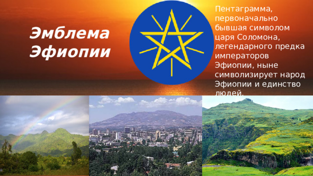 Пентаграмма, первоначально бывшая символом царя Соломона, легендарного предка императоров Эфиопии, ныне символизирует народ Эфиопии и единство людей. Эмблема Эфиопии