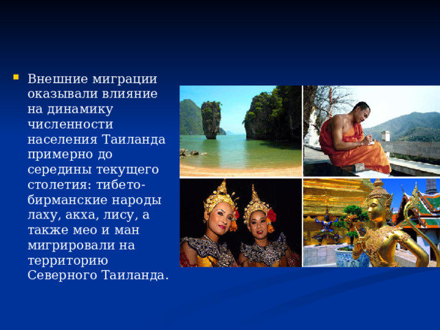 Внешние миграции оказывали влияние на динамику численности населения Таиланда примерно до середины текущего столетия: тибето-бирманские народы лаху, акха, лису, а также мео и ман мигрировали на территорию Северного Таиланда.