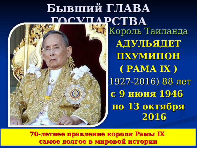 Бывший ГЛАВА ГОСУДАРСТВА Король Таиланда АДУЛЬЯДЕТ ПХУМИПОН ( РАМА IX ) (1927-2016) 88 лет с 9 июня 1946 по 13 октября 2016  70-летнее правление короля Рамы IX  самое долгое в мировой истории
