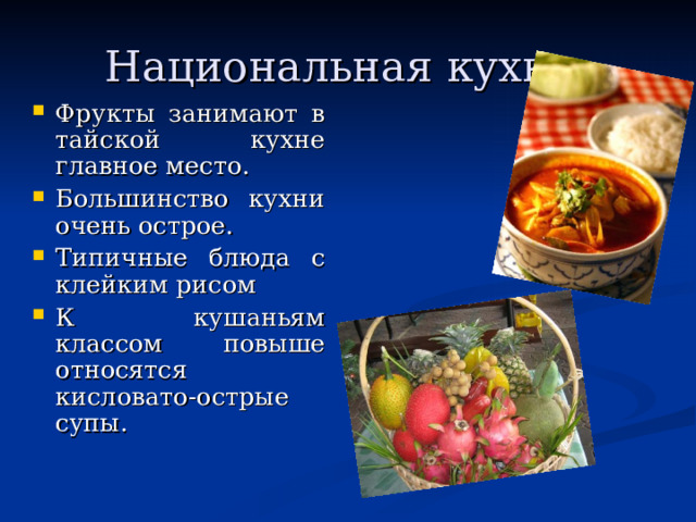 Национальная кухня. Фрукты занимают в тайской кухне главное место. Большинство кухни очень острое. Типичные блюда с клейким рисом К кушаньям классом повыше относятся кисловато-острые супы.