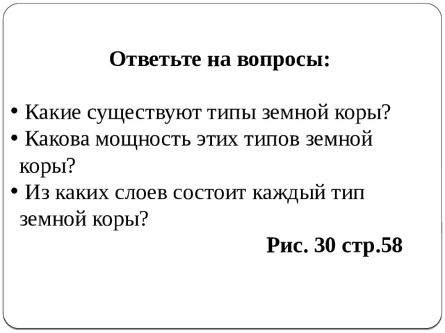 Ответьте на вопросы:   Какие существуют типы земной коры?  Какова мощность этих типов земной коры?  Из каких слоев состоит каждый тип земной коры?  Рис. 30 стр.58