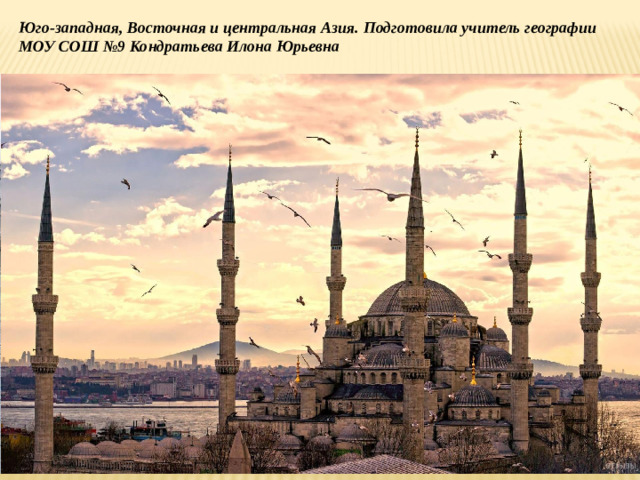 Юго-западная, Восточная и центральная Азия. Подготовила учитель географии МОУ СОШ №9 Кондратьева Илона Юрьевна
