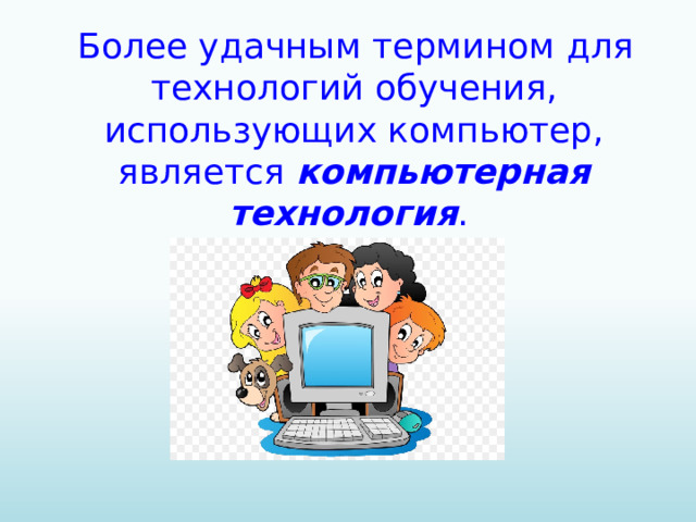 Более удачным термином для технологий обучения, использующих компьютер, является компьютерная технология .