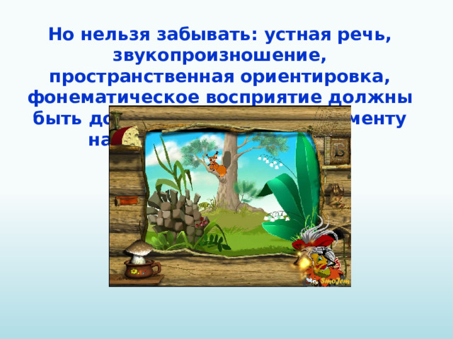 Но нельзя забывать: устная речь, звукопроизношение, пространственная ориентировка, фонематическое восприятие должны быть достаточно развиты к моменту начала обучения чтению.