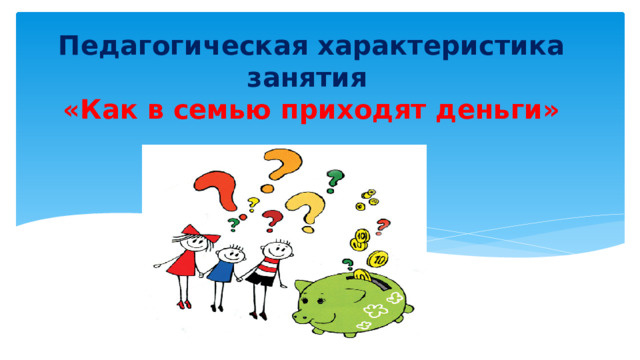 Педагогическая характеристика занятия  «Как в семью приходят деньги»