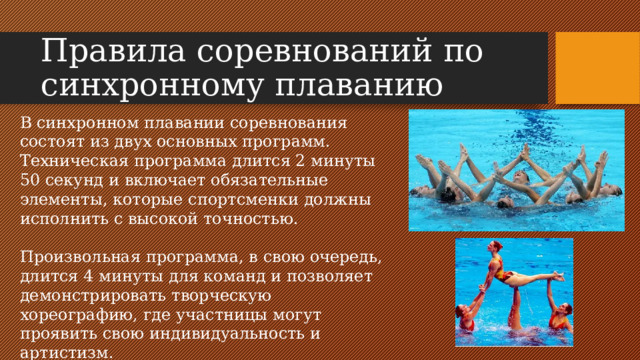 Правила соревнований по синхронному плаванию В синхронном плавании соревнования состоят из двух основных программ. Техническая программа длится 2 минуты 50 секунд и включает обязательные элементы, которые спортсменки должны исполнить с высокой точностью. Произвольная программа, в свою очередь, длится 4 минуты для команд и позволяет демонстрировать творческую хореографию, где участницы могут проявить свою индивидуальность и артистизм.